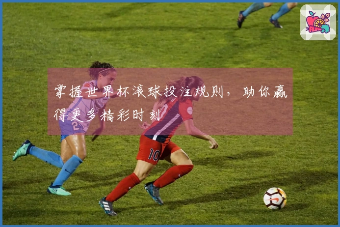 掌握世界杯滚球投注规则，助你赢得更多精彩时刻