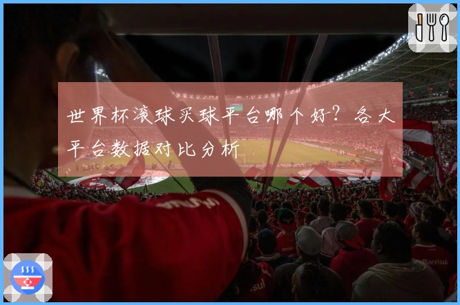 世界杯滚球买球平台哪个好？各大平台数据对比分析