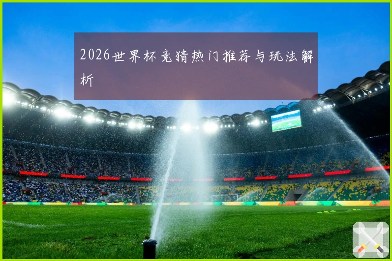 2026世界杯竞猜热门推荐与玩法解析