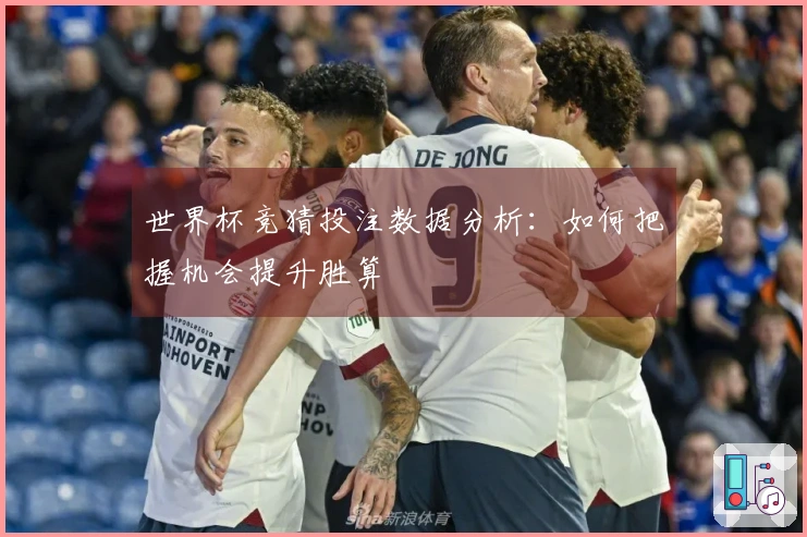 世界杯竞猜投注数据分析：如何把握机会提升胜算