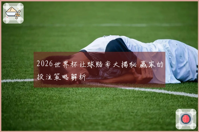 2026世界杯让球赔率大揭秘 赢家的投注策略解析