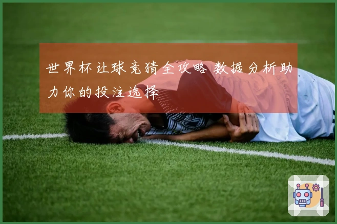 世界杯让球竞猜全攻略 数据分析助力你的投注选择