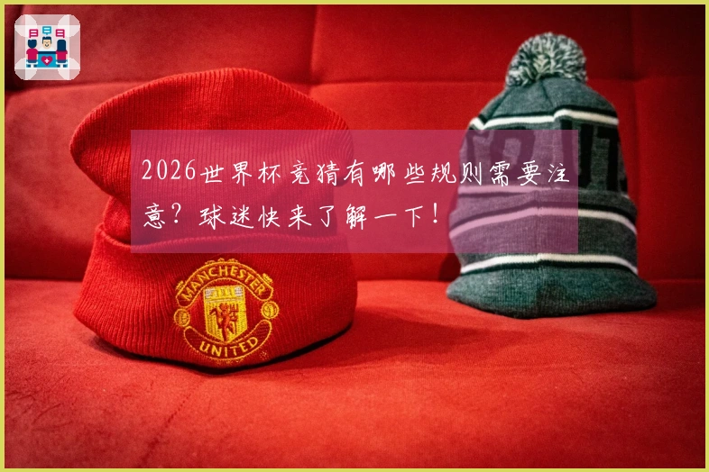 2026世界杯竞猜有哪些规则需要注意？球迷快来了解一下！