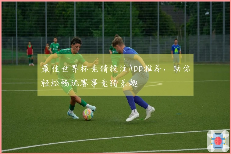 最佳世界杯竞猜投注App推荐，助你轻松畅玩赛事竞猜乐趣