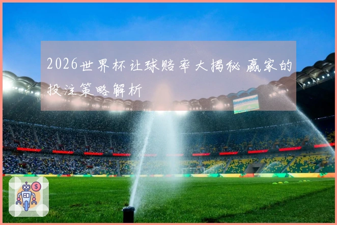 2026世界杯让球赔率大揭秘 赢家的投注策略解析