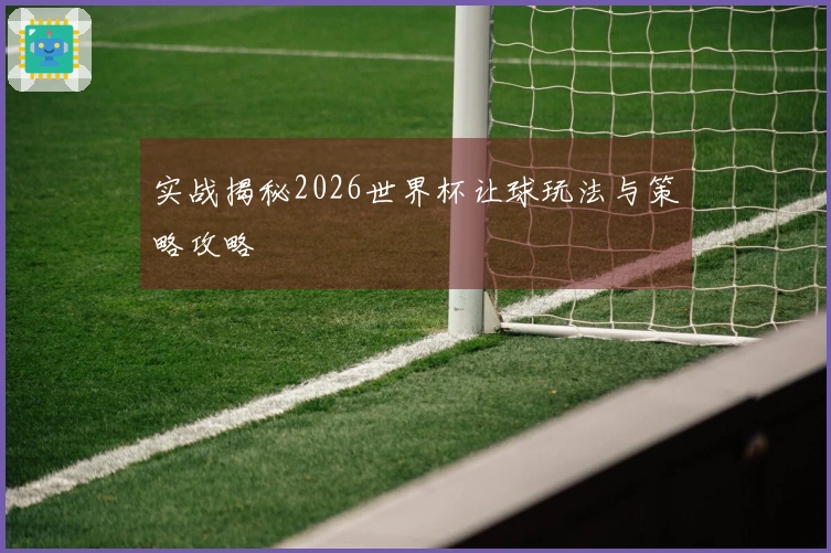 实战揭秘2026世界杯让球玩法与策略攻略