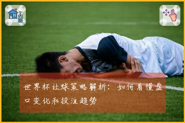 世界杯让球策略解析：如何看懂盘口变化和投注趋势