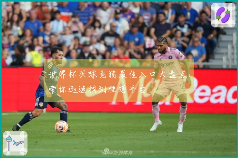 世界杯买球竞猜最佳入口大盘点，带你迅速找到理想平台