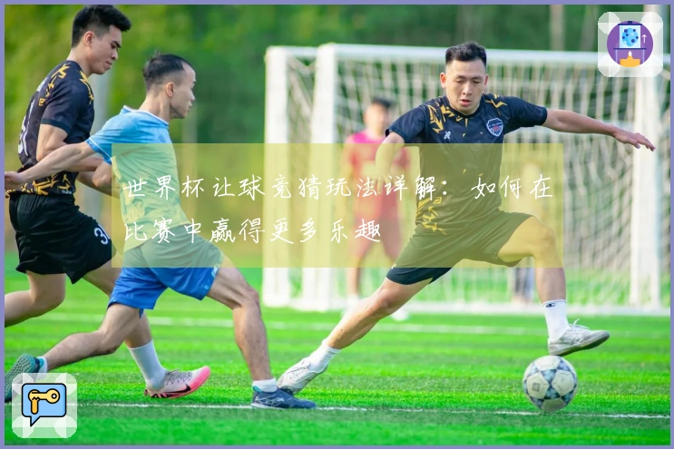 世界杯让球竞猜玩法详解：如何在比赛中赢得更多乐趣