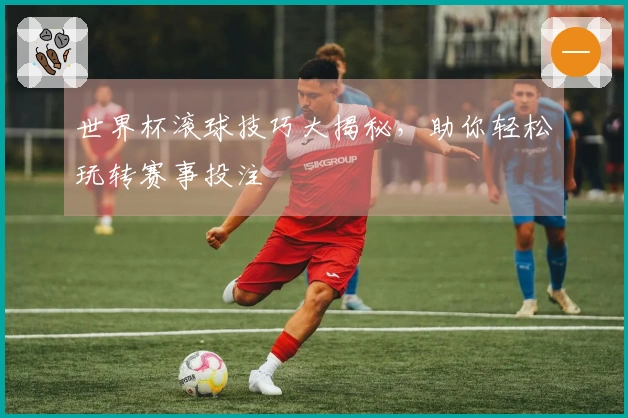 世界杯滚球技巧大揭秘，助你轻松玩转赛事投注