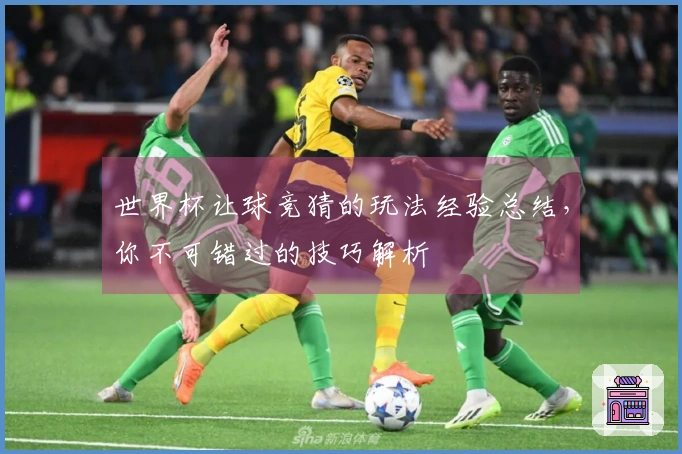 世界杯让球竞猜的玩法经验总结，你不可错过的技巧解析