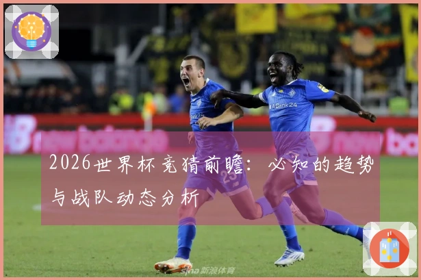2026世界杯竞猜前瞻：必知的趋势与战队动态分析
