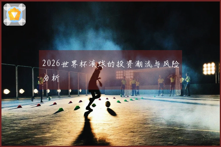 2026世界杯滚球的投资潮流与风险分析