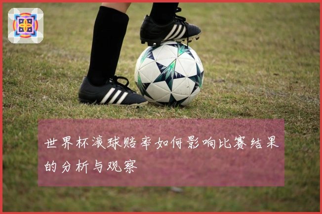 世界杯滚球赔率如何影响比赛结果的分析与观察