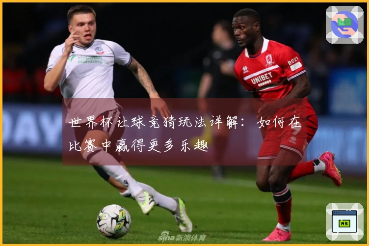 世界杯让球竞猜玩法详解：如何在比赛中赢得更多乐趣