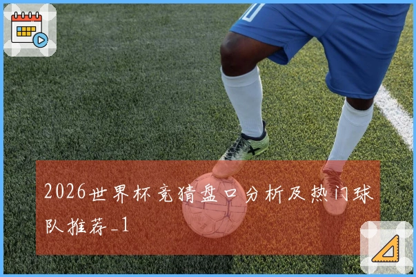 2026世界杯竞猜盘口分析及热门球队推荐_1
