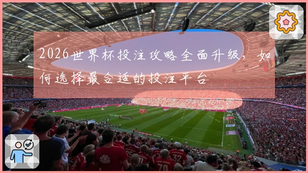 2026世界杯投注攻略全面升级，如何选择最合适的投注平台