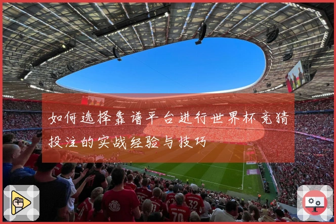 如何选择靠谱平台进行世界杯竞猜投注的实战经验与技巧
