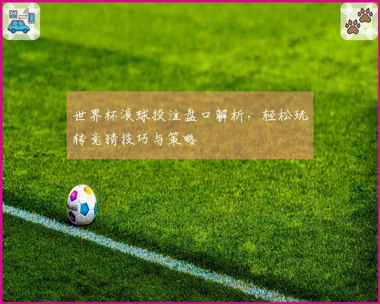 世界杯滚球投注盘口解析，轻松玩转竞猜技巧与策略