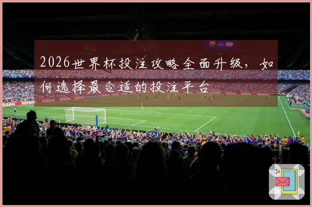 2026世界杯投注攻略全面升级，如何选择最合适的投注平台