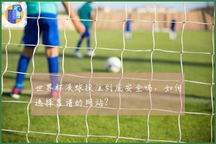 世界杯滚球投注到底安全吗，如何选择靠谱的网站？