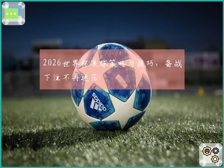 2026世界杯滚球策略与技巧，备战下注不再迷茫