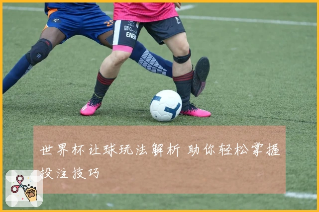世界杯让球玩法解析 助你轻松掌握投注技巧