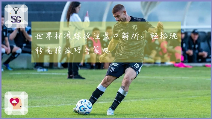 世界杯滚球投注盘口解析，轻松玩转竞猜技巧与策略