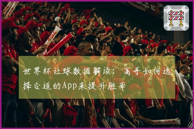 世界杯让球数据解读：高手如何选择合适的App来提升胜率